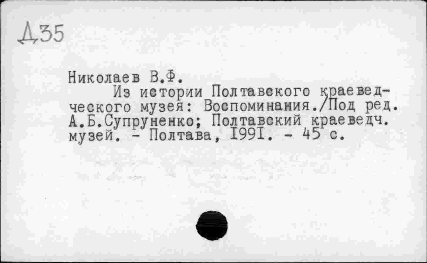 ﻿ASS
Николаев В.Ф.
Из истории Полтавского краеведческого музея: Воспоминания./Под ред. А.Б.Супруненко; Полтавский краеведч. музей. - Полтава, 1991. - 45 с.